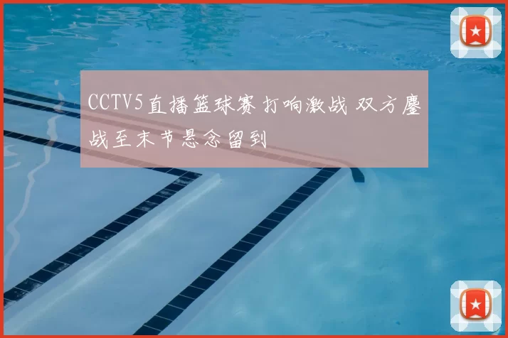 CCTV5直播篮球赛打响激战 双方鏖战至末节悬念留到