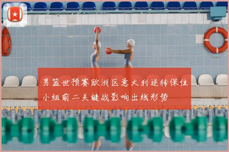 男篮世预赛欧洲区意大利逆转保住小组前二关键战影响出线形势
