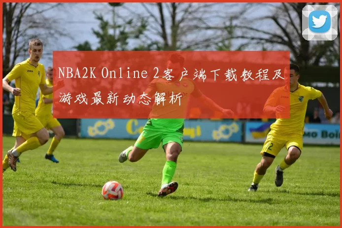 NBA2K Online 2客户端下载教程及游戏最新动态解析