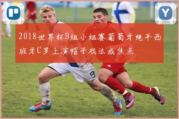 2018世界杯B组小组赛葡萄牙绝平西班牙C罗上演帽子戏法成焦点