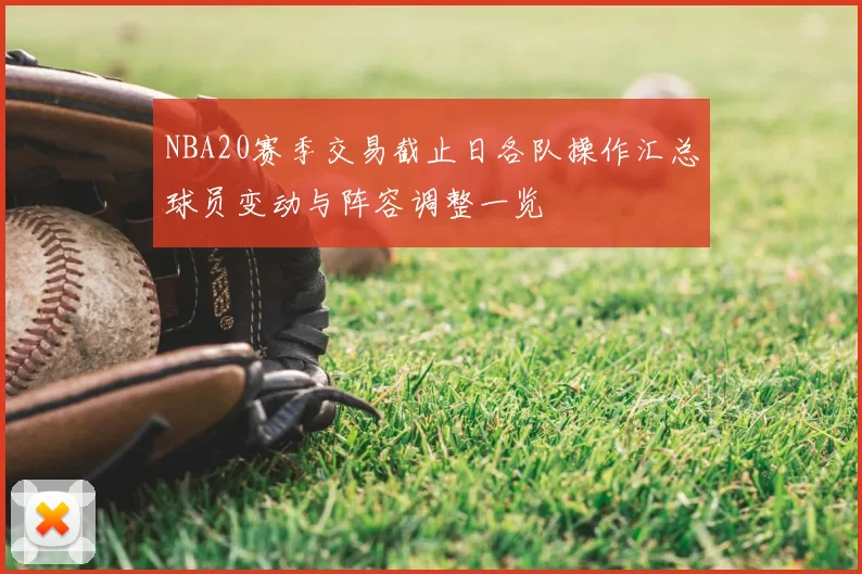 NBA20赛季交易截止日各队操作汇总球员变动与阵容调整一览