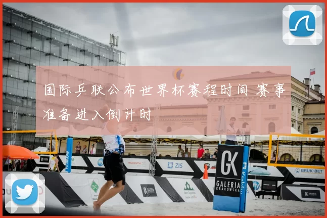 国际乒联公布世界杯赛程时间 赛事准备进入倒计时