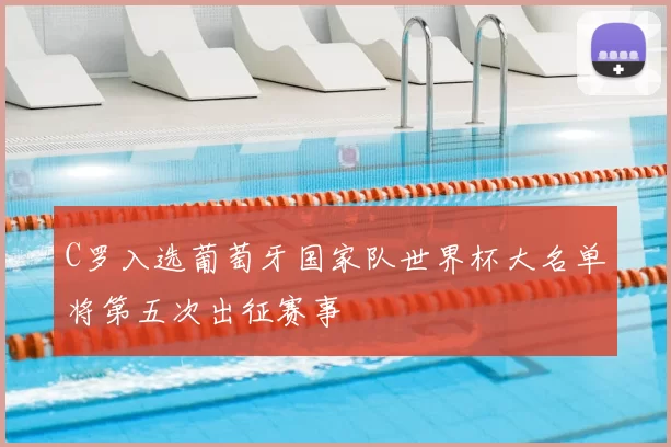 C罗入选葡萄牙国家队世界杯大名单将第五次出征赛事