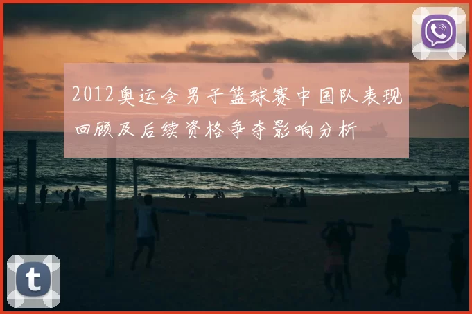 2012奥运会男子篮球赛中国队表现回顾及后续资格争夺影响分析