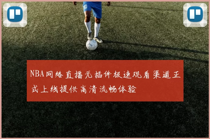 NBA网络直播无插件极速观看渠道正式上线提供高清流畅体验