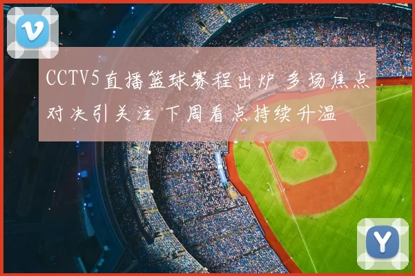 CCTV5直播篮球赛程出炉 多场焦点对决引关注 下周看点持续升温