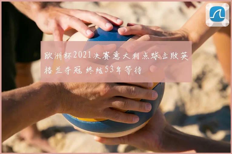 欧洲杯2021决赛意大利点球击败英格兰夺冠 终结53年等待