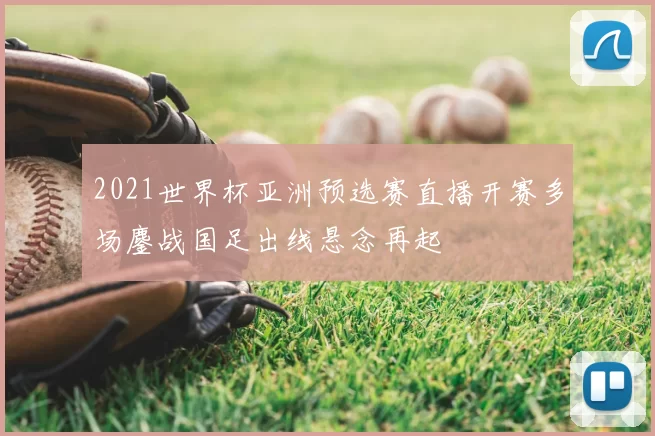 2021世界杯亚洲预选赛直播开赛多场鏖战国足出线悬念再起