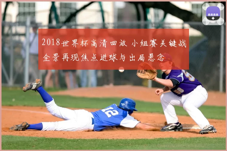 2018世界杯高清回放 小组赛关键战全景再现焦点进球与出局悬念