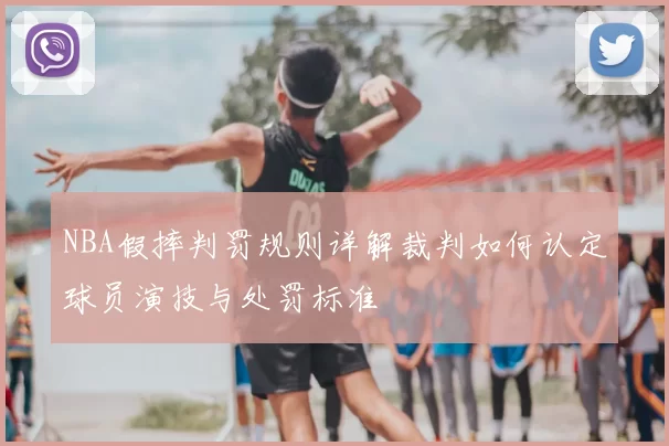NBA假摔判罚规则详解裁判如何认定球员演技与处罚标准