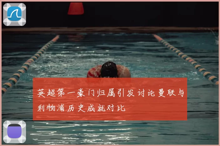 英超第一豪门归属引发讨论曼联与利物浦历史成就对比