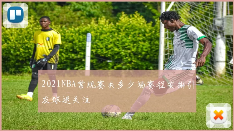 2021NBA常规赛共多少场赛程安排引发球迷关注