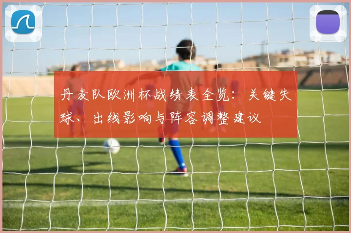 丹麦队欧洲杯战绩表全览：关键失球、出线影响与阵容调整建议