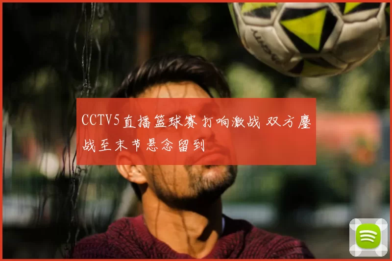 CCTV5直播篮球赛打响激战 双方鏖战至末节悬念留到