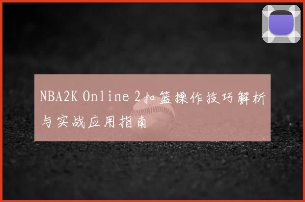 NBA2K Online 2扣篮操作技巧解析与实战应用指南