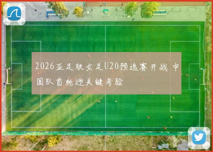 2026亚足联女足U20预选赛开战 中国队首轮迎关键考验