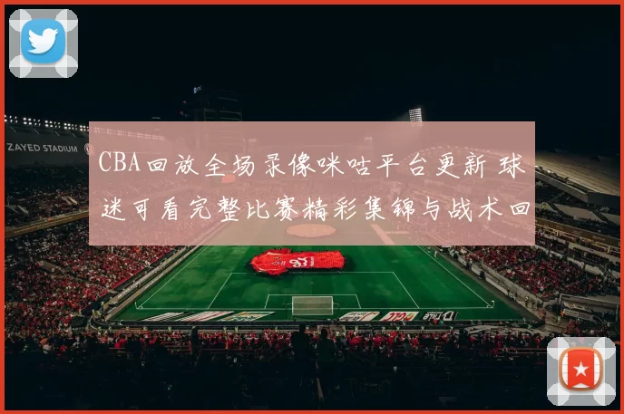 CBA回放全场录像咪咕平台更新 球迷可看完整比赛精彩集锦与战术回顾