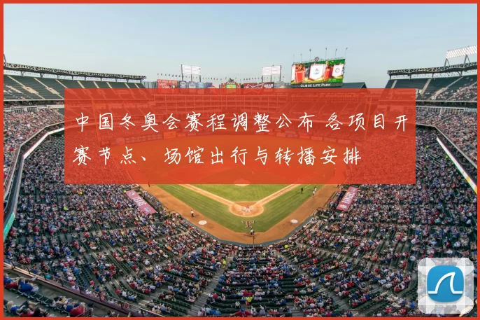 中国冬奥会赛程调整公布 各项目开赛节点、场馆出行与转播安排