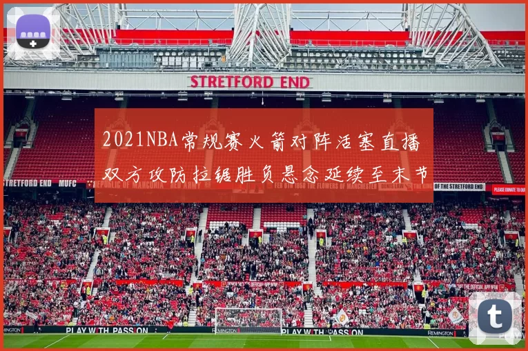 2021NBA常规赛火箭对阵活塞直播 双方攻防拉锯胜负悬念延续至末节