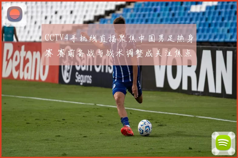 CCTV4手机线直播聚焦中国男足热身赛 赛前备战与战术调整成关注焦点