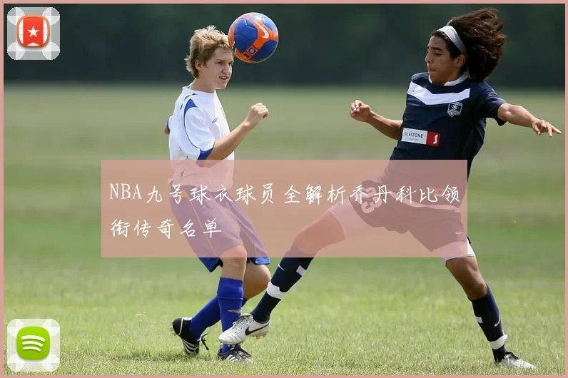 NBA九号球衣球员全解析乔丹科比领衔传奇名单