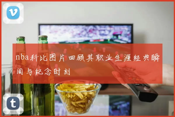 nba科比图片回顾其职业生涯经典瞬间与纪念时刻