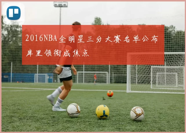 2016NBA全明星三分大赛名单公布 库里领衔成焦点