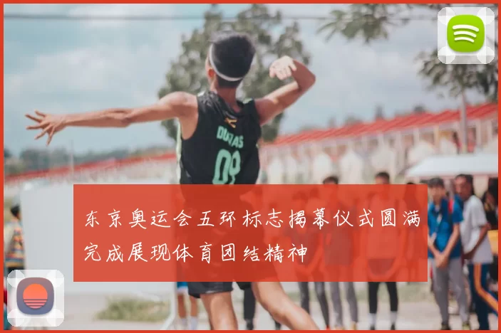 东京奥运会五环标志揭幕仪式圆满完成展现体育团结精神