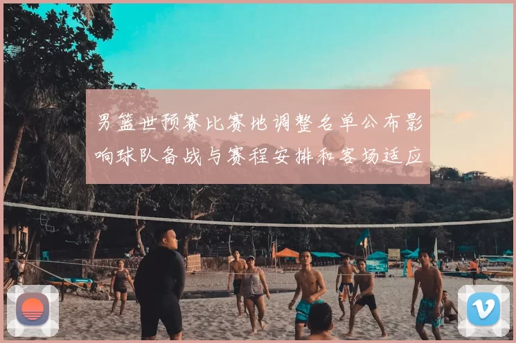 男篮世预赛比赛地调整名单公布影响球队备战与赛程安排和客场适应