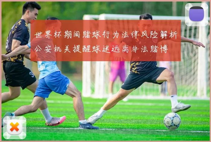 世界杯期间赌球行为法律风险解析公安机关提醒球迷远离非法赌博