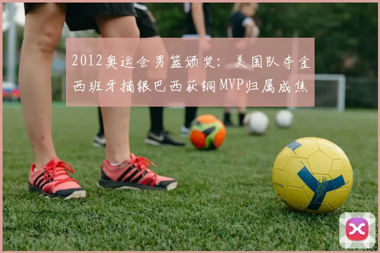 2012奥运会男篮颁奖：美国队夺金西班牙摘银巴西获铜 MVP归属成焦点