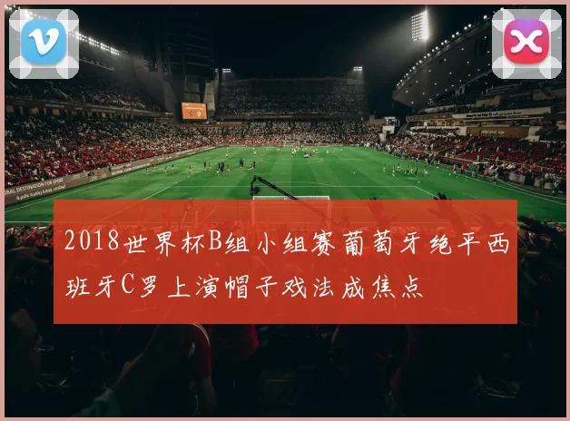 2018世界杯B组小组赛葡萄牙绝平西班牙C罗上演帽子戏法成焦点