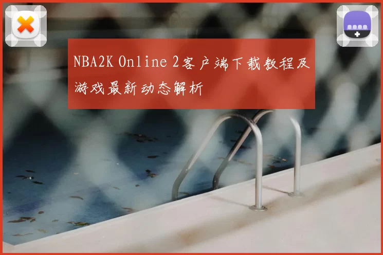 NBA2K Online 2客户端下载教程及游戏最新动态解析