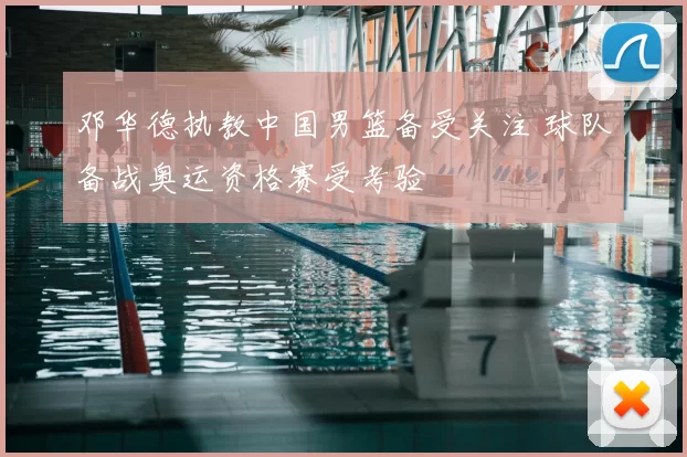 邓华德执教中国男篮备受关注 球队备战奥运资格赛受考验