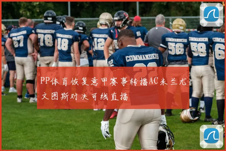 PP体育恢复意甲赛事转播AC米兰尤文图斯对决可线直播