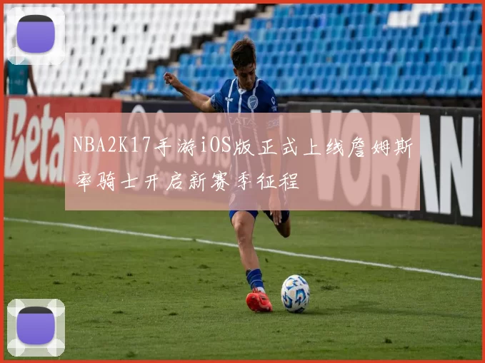 NBA2K17手游iOS版正式上线詹姆斯率骑士开启新赛季征程
