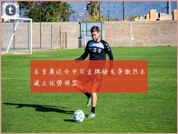 东京奥运会中日金牌榜竞争激烈东道主优势明显