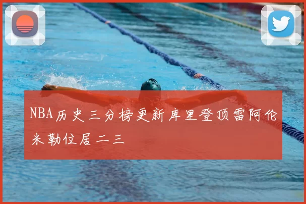 NBA历史三分榜更新库里登顶雷阿伦米勒位居二三