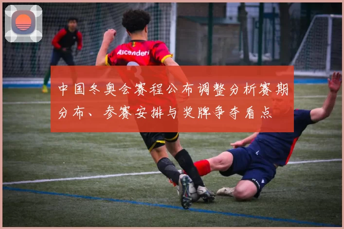 中国冬奥会赛程公布调整分析赛期分布、参赛安排与奖牌争夺看点
