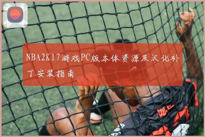 NBA2K17游戏PC版本体资源及汉化补丁安装指南