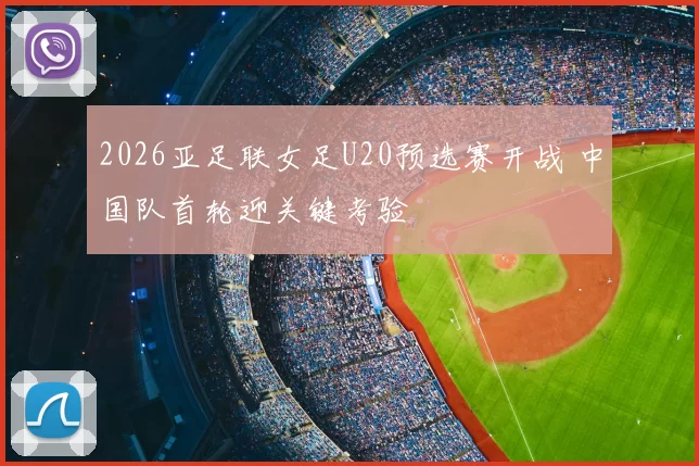 2026亚足联女足U20预选赛开战 中国队首轮迎关键考验