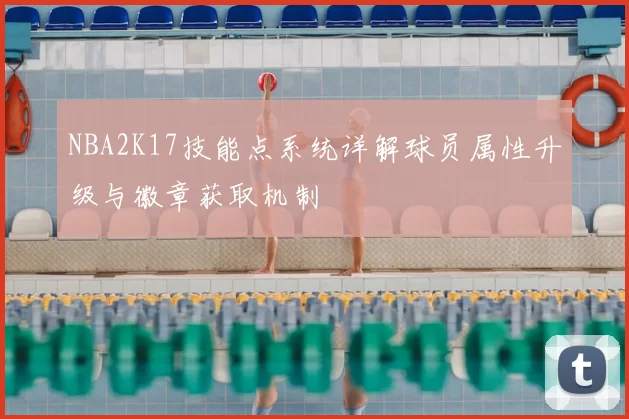NBA2K17技能点系统详解球员属性升级与徽章获取机制