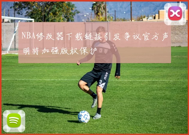 NBA修改器下载链接引发争议官方声明将加强版权保护