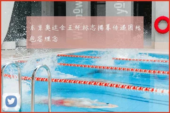 东京奥运会五环标志揭幕传递团结包容理念