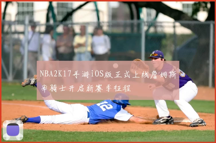 NBA2K17手游iOS版正式上线詹姆斯率骑士开启新赛季征程