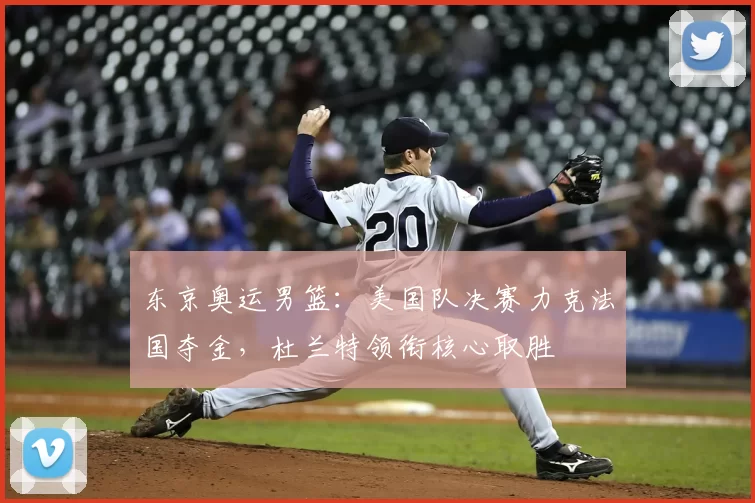 东京奥运男篮：美国队决赛力克法国夺金，杜兰特领衔核心取胜