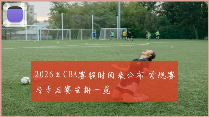 2026年CBA赛程时间表公布 常规赛与季后赛安排一览
