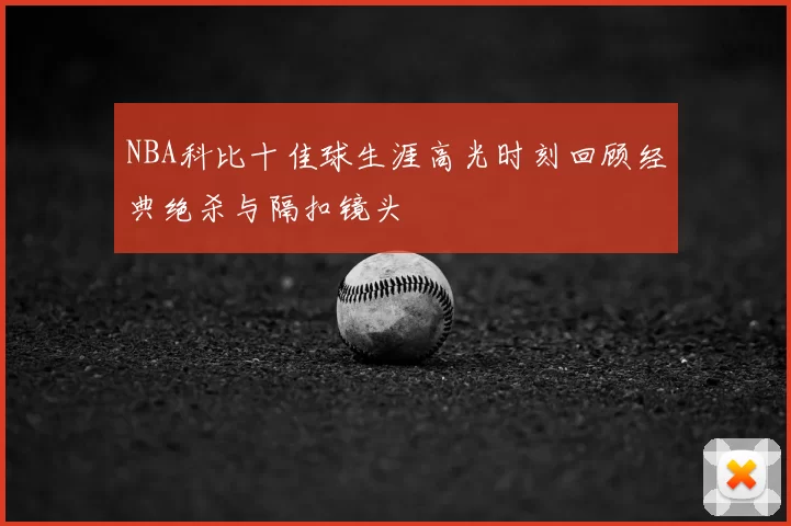 NBA科比十佳球生涯高光时刻回顾经典绝杀与隔扣镜头