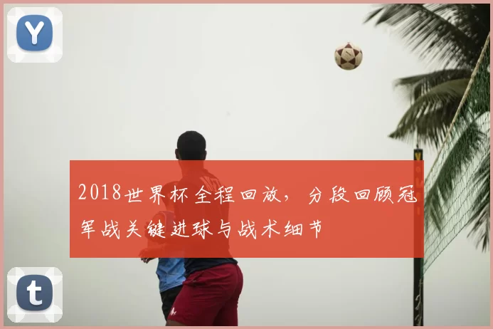 2018世界杯全程回放，分段回顾冠军战关键进球与战术细节