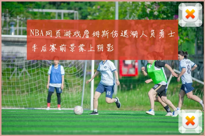 NBA网页游戏詹姆斯伤退湖人负勇士季后赛前景蒙上阴影